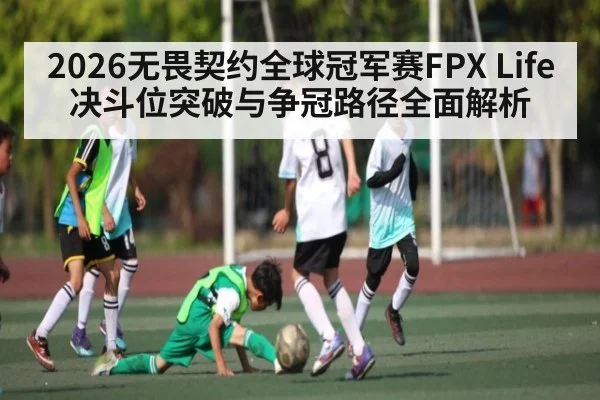 2026无畏契约全球冠军赛FPX Life决斗位突破与争冠路径全面解析